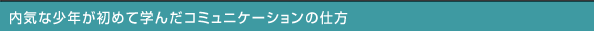 内気な少年が初めて学んだコミュニケーションの仕方