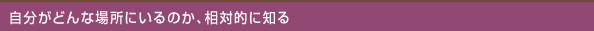 自分がどんな場所にいるのか、相対的に知る