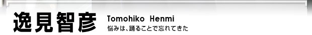 逸見智彦 悩みは、踊ることで忘れてきた