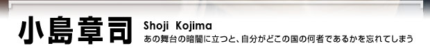 小島章司　あの舞台の暗闇に立つと、自分がどこの国の何人であるかを忘れてしまう