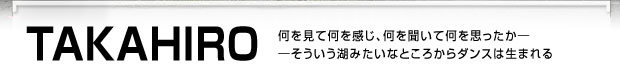 TAKAHIRO　何を見て何を感じ、何を聞いて何を思ったか――そういう湖みたいなところからダンスは生まれる