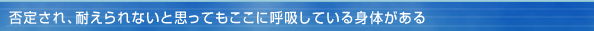 否定され、耐えられないと思ってもここに呼吸している身体がある