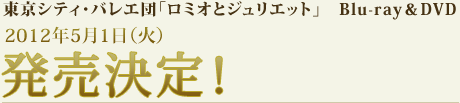 東京シティ・バレエ団「ロミオとジュリエット」　Blu-ray＆DVD　2012年5月1日（火）発売決定！